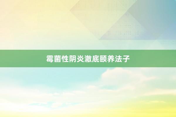 霉菌性阴炎澈底颐养法子