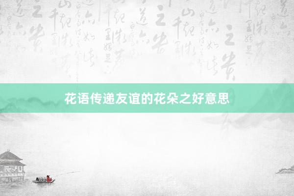 花语传递友谊的花朵之好意思