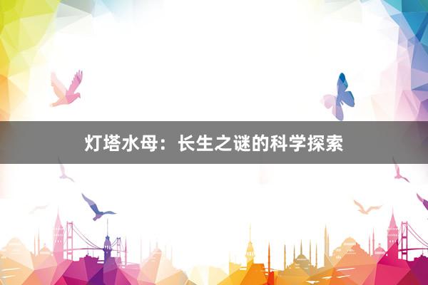 灯塔水母：长生之谜的科学探索
