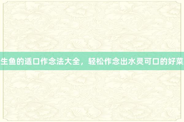 生鱼的适口作念法大全，轻松作念出水灵可口的好菜