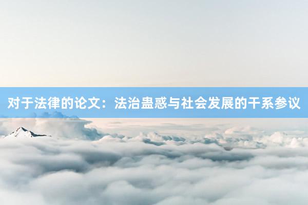 对于法律的论文：法治蛊惑与社会发展的干系参议