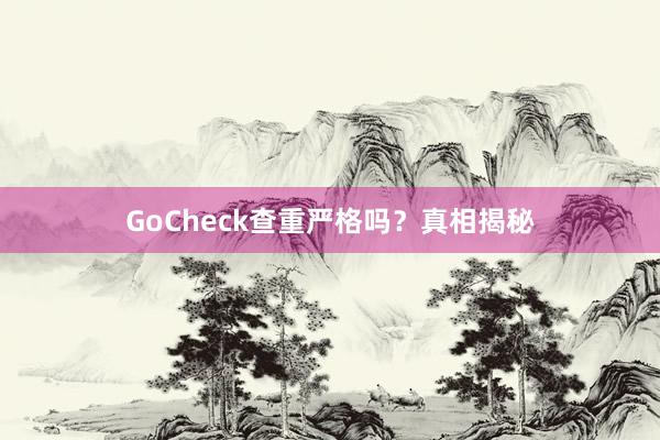 GoCheck查重严格吗？真相揭秘