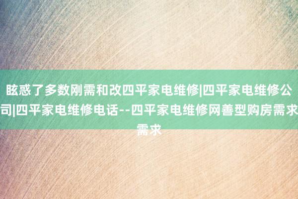 眩惑了多数刚需和改四平家电维修|四平家电维修公司|四平家电维修电话--四平家电维修网善型购房需求