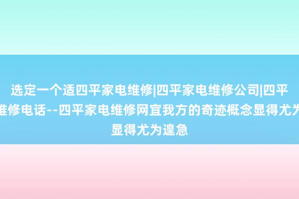 选定一个适四平家电维修|四平家电维修公司|四平家电维修电话--四平家电维修网宜我方的奇迹概念显得尤为遑急