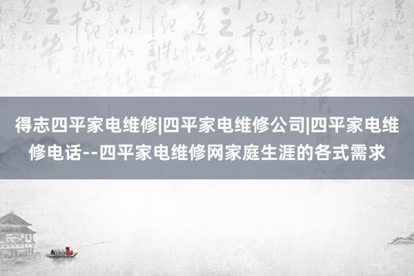 得志四平家电维修|四平家电维修公司|四平家电维修电话--四平家电维修网家庭生涯的各式需求