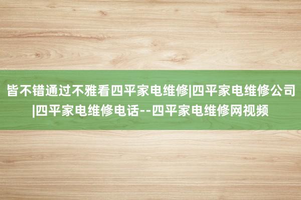 皆不错通过不雅看四平家电维修|四平家电维修公司|四平家电维修电话--四平家电维修网视频