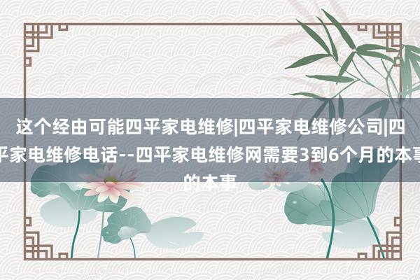 这个经由可能四平家电维修|四平家电维修公司|四平家电维修电话--四平家电维修网需要3到6个月的本事